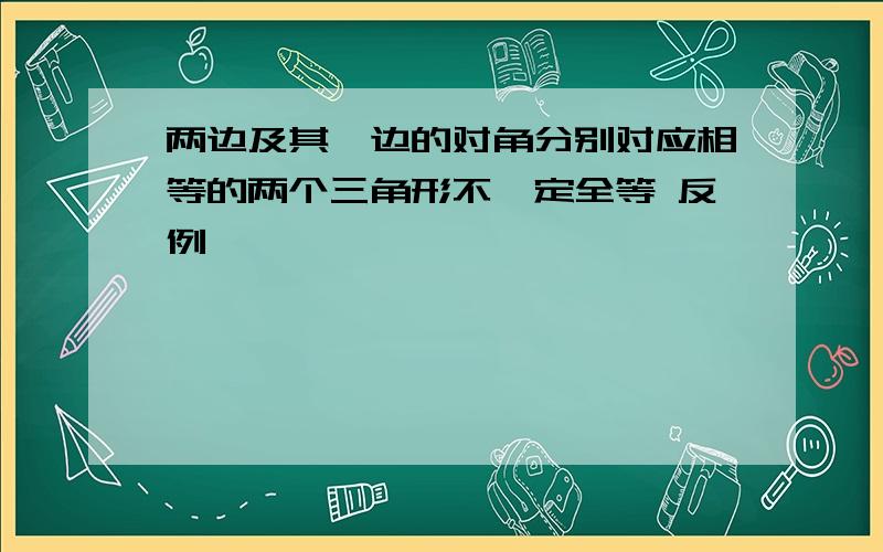 两边及其一边的对角分别对应相等的两个三角形不一定全等 反例