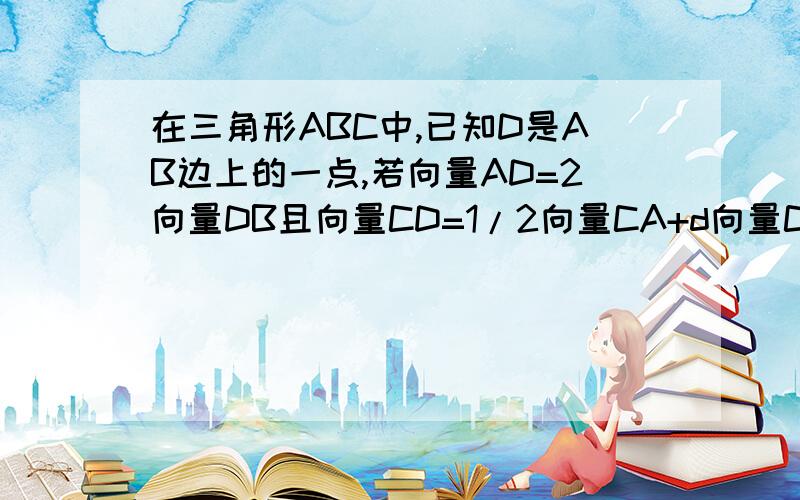 在三角形ABC中,已知D是AB边上的一点,若向量AD=2向量DB且向量CD=1/2向量CA+d向量CB,Q求d