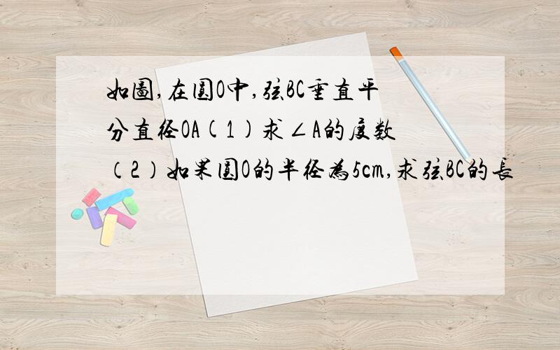 如图,在圆O中,弦BC垂直平分直径OA(1)求∠A的度数（2）如果圆O的半径为5cm,求弦BC的长