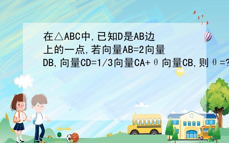 在△ABC中,已知D是AB边上的一点,若向量AB=2向量DB,向量CD=1/3向量CA+θ向量CB,则θ=?要理由!