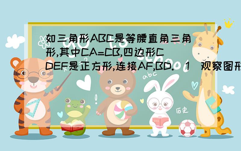 如三角形ABC是等腰直角三角形,其中CA=CB,四边形CDEF是正方形,连接AF,BD.（1）观察图形,猜想AF与BD之间有怎样的关系,并证明你的猜想；（2）若将正方形CDEF绕点C按顺时针方向旋转,使正方形CDEF的