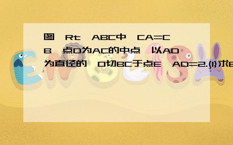 图,Rt△ABC中,CA=CB,点D为AC的中点,以AD为直径的⊙O切BC于点E,AD=2.(1)求BE的长(2)过点D作DF‖BC交⊙0.O于点F,求DF的长.图在网上可以找到,讲给我听一下