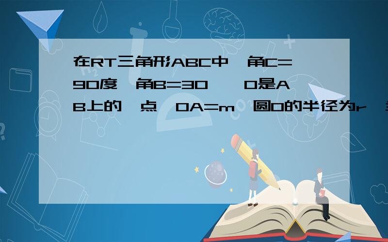 在RT三角形ABC中,角C=90度,角B=30°,O是AB上的一点,OA=m,圆O的半径为r,当r与m满足怎样的关系时,AC与圆O相交?相切?相离?