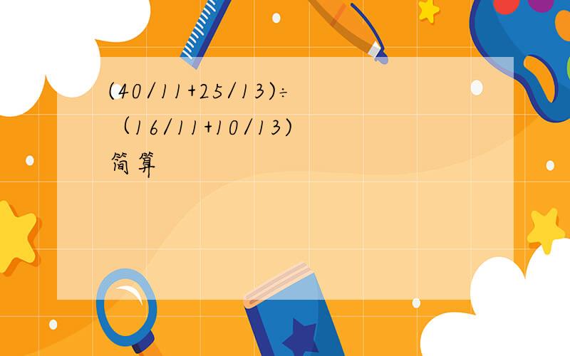 (40/11+25/13)÷（16/11+10/13) 简算