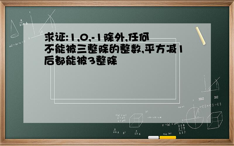 求证:1,0,-1除外,任何不能被三整除的整数,平方减1后都能被3整除