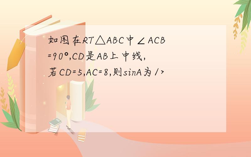 如图在RT△ABC中∠ACB=90°,CD是AB上中线,若CD=5,AC=8,则sinA为/>