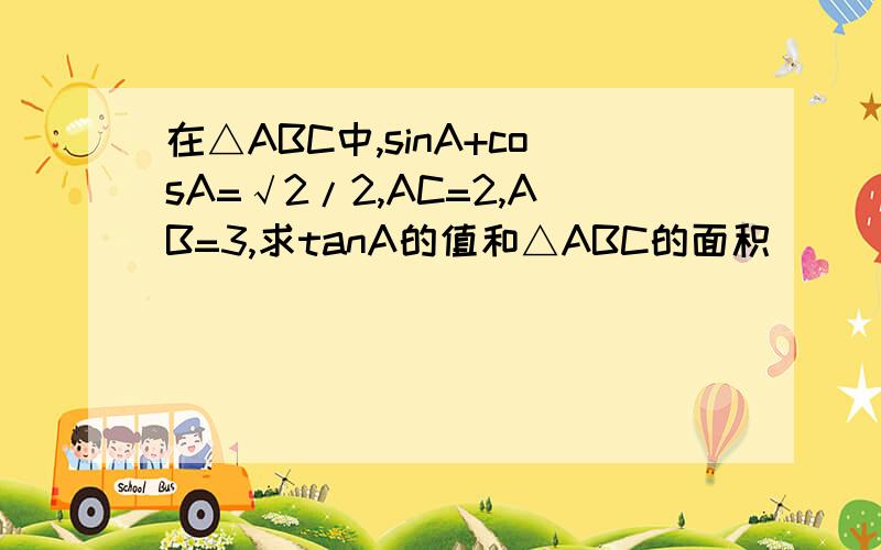 在△ABC中,sinA+cosA=√2/2,AC=2,AB=3,求tanA的值和△ABC的面积