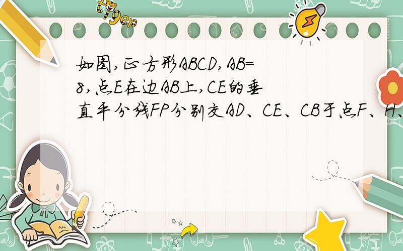 如图,正方形ABCD,AB=8,点E在边AB上,CE的垂直平分线FP分别交AD、CE、CB于点F、H、G,交AB的延长线于点P