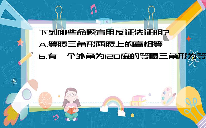 下列哪些命题宜用反证法证明?A.等腰三角形两腰上的高相等b.有一个外角为120度的等腰三角形为等边三角形c.两条直线都平行于第三条直线,则这两条直线也互相平行d.全等三角形面积相等