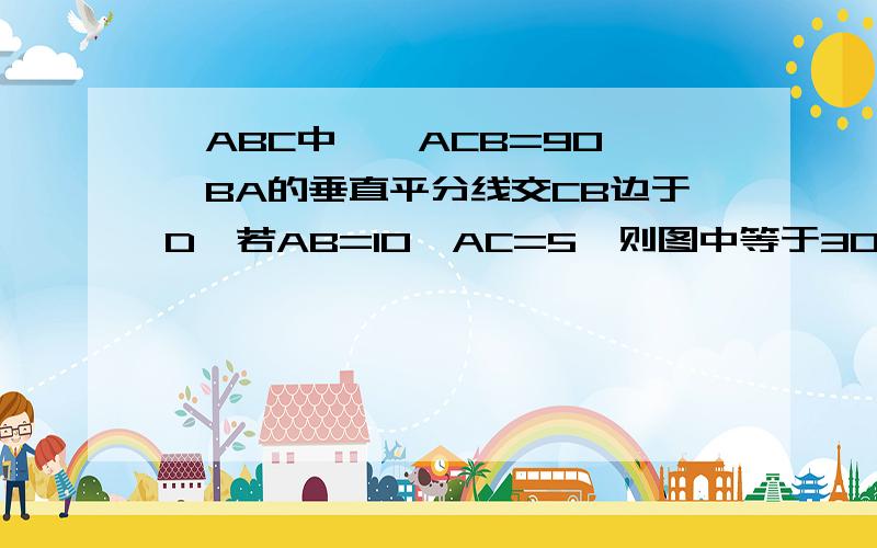 △ABC中,∠ACB=90°,BA的垂直平分线交CB边于D,若AB=10,AC=5,则图中等于30°的角的个数为( )