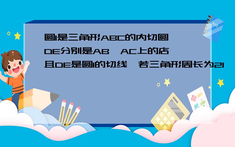 圆I是三角形ABC的内切圆,DE分别是AB,AC上的店,且DE是圆I的切线,若三角形周长为21,BC=6则三角形ADE的周长是刚画