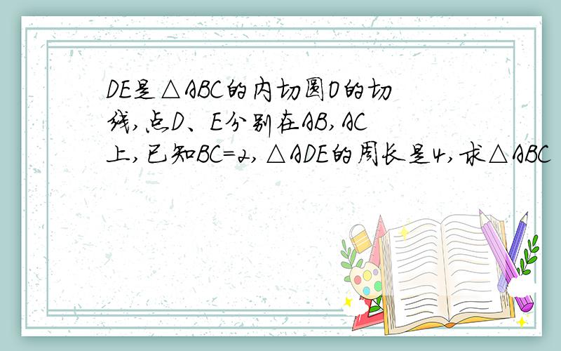 DE是△ABC的内切圆O的切线,点D、E分别在AB,AC上,已知BC=2,△ADE的周长是4,求△ABC