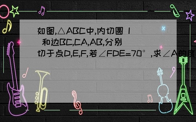 如图,△ABC中,内切圆 I 和边BC,CA,AB,分别切于点D,E,F,若∠FDE=70°,求∠A的度数.