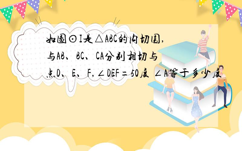 如图⊙I是△ABC的内切圆,与AB、BC、CA分别相切与点D、E、F,∠DEF=50度 ∠A等于多少度