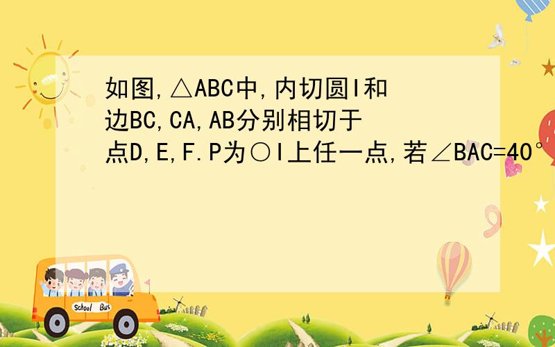 如图,△ABC中,内切圆I和边BC,CA,AB分别相切于点D,E,F.P为○I上任一点,若∠BAC=40°,求∠EDF和∠EPF的度数.