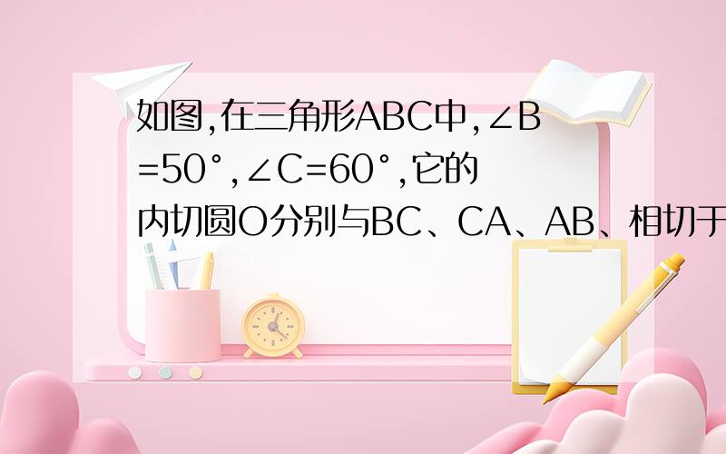 如图,在三角形ABC中,∠B=50°,∠C=60°,它的内切圆O分别与BC、CA、AB、相切于点D、E、F.求∠EOD,∠FOD和∠EDF的度数