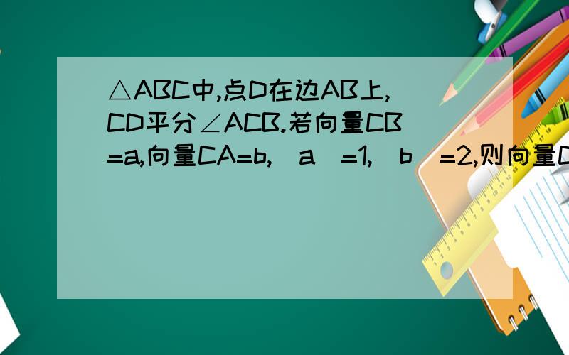 △ABC中,点D在边AB上,CD平分∠ACB.若向量CB=a,向量CA=b,|a|=1,|b|=2,则向量CD=?