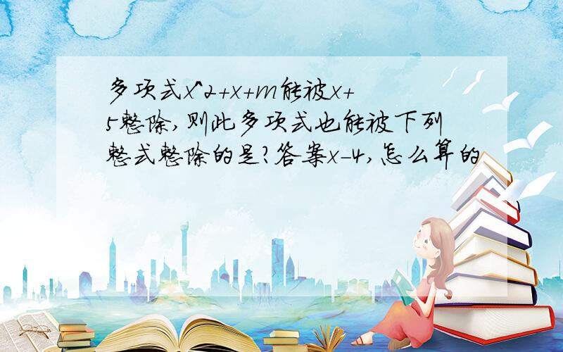 多项式x^2+x+m能被x+5整除,则此多项式也能被下列整式整除的是?答案x-4,怎么算的