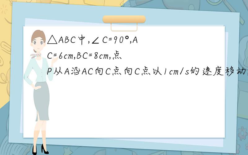 △ABC中,∠C=90°,AC=6cm,BC=8cm,点P从A沿AC向C点向C点以1cm/s的速度移动,在C点停止,点Q从C点开始沿CB边B以2cm/s,的速度移动,在B点停止.（1）如果点P,Q分别从A,C同时出发,经过几秒钟,使S△QPC=8cm?(2)如果