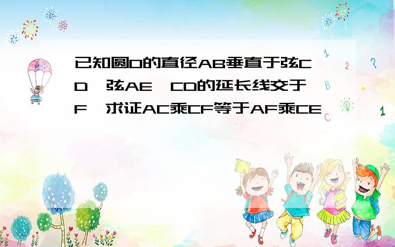 已知圆O的直径AB垂直于弦CD,弦AE,CD的延长线交于F,求证AC乘CF等于AF乘CE