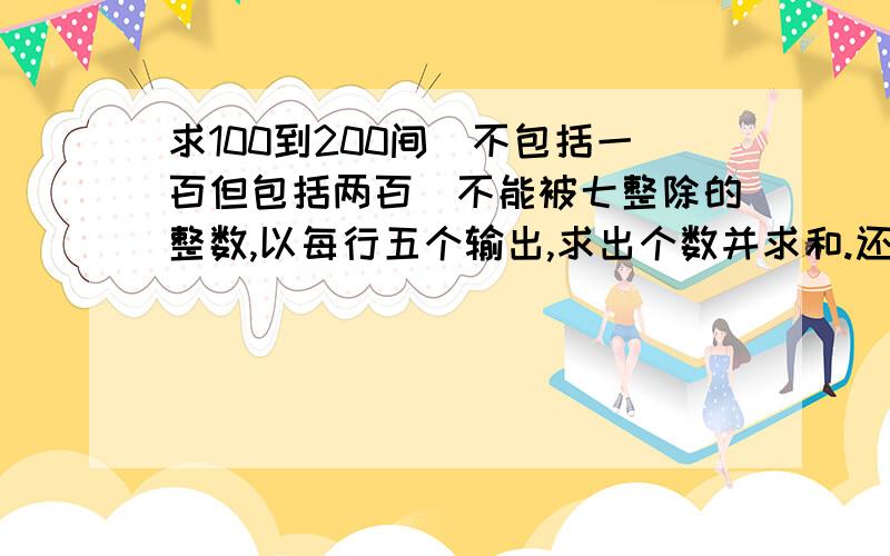 求100到200间（不包括一百但包括两百）不能被七整除的整数,以每行五个输出,求出个数并求和.还要解题思路和程序用c语言