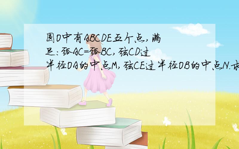 圆O中有ABCDE五个点,满足：弧AC=弧BC,弦CD过半径OA的中点M,弦CE过半径OB的中点N.求证CD=CE