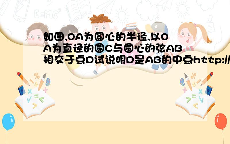 如图,OA为圆心的半径,以OA为直径的圆C与圆心的弦AB相交于点D试说明D是AB的中点http://hi.baidu.com/%D0%C2%C3%F7%D4%C2/album/item/54e4668e035a01c5f01f3612.html