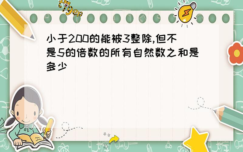 小于200的能被3整除,但不是5的倍数的所有自然数之和是多少