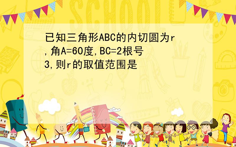 已知三角形ABC的内切圆为r,角A=60度,BC=2根号3,则r的取值范围是