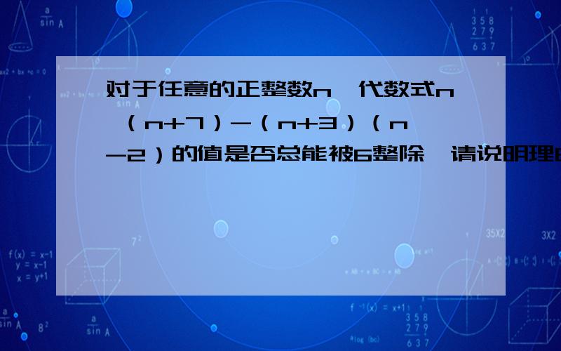 对于任意的正整数n,代数式n （n+7）-（n+3）（n-2）的值是否总能被6整除,请说明理由.