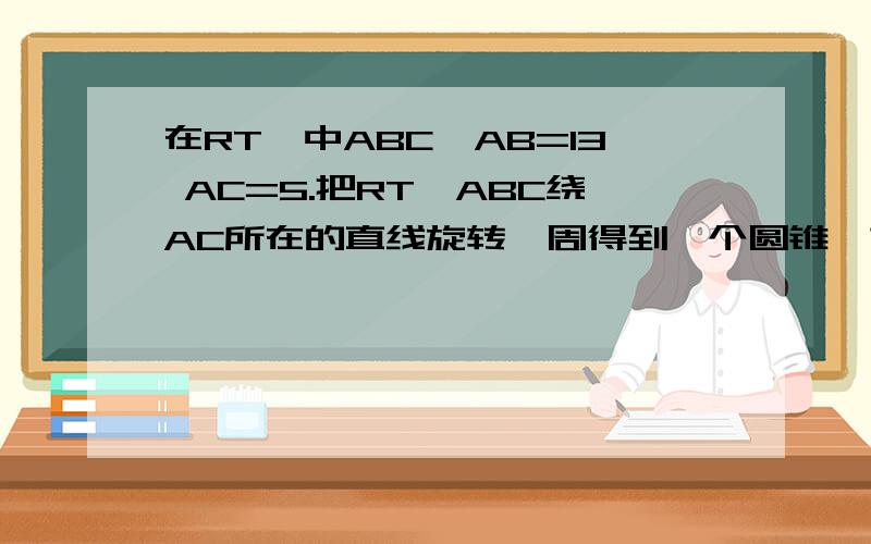 在RT△中ABC,AB=13 AC=5.把RT△ABC绕AC所在的直线旋转一周得到一个圆锥,求表面积.