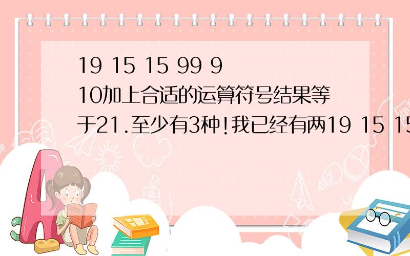 19 15 15 99 9 10加上合适的运算符号结果等于21.至少有3种!我已经有两19 15 15 99 9 10加上合适的运算符号结果等于21.至少有3种!我已经有两种.