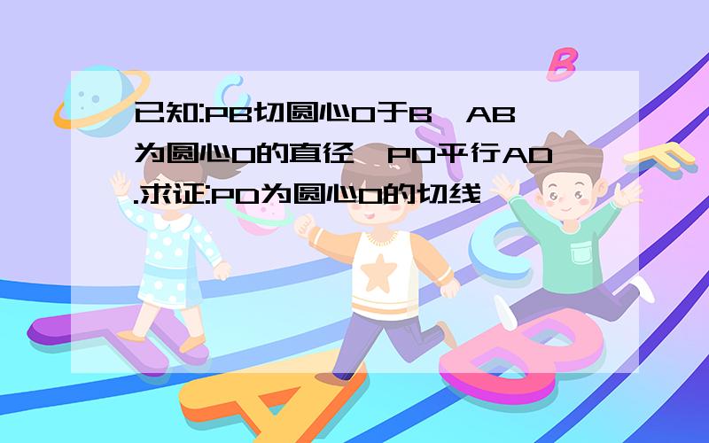 已知:PB切圆心O于B,AB为圆心O的直径,PO平行AD.求证:PD为圆心O的切线