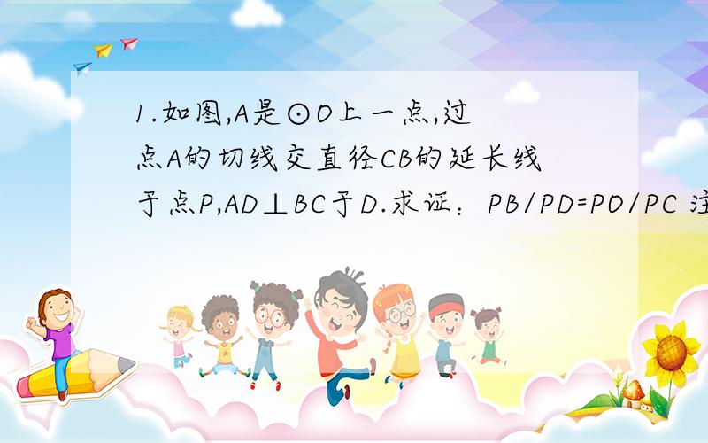 1.如图,A是⊙O上一点,过点A的切线交直径CB的延长线于点P,AD⊥BC于D.求证：PB/PD=PO/PC 注明BDO三点共1.如图,A是⊙O上一点,过点A的切线交直径CB的延长线于点P,AD⊥BC于D.求证：PB/PD=PO/PC注明BDO三点共