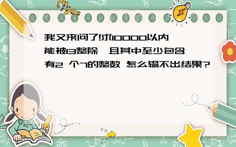 我又来问了!求10000以内能被13整除,且其中至少包含有2 个7的整数 怎么输不出结果?