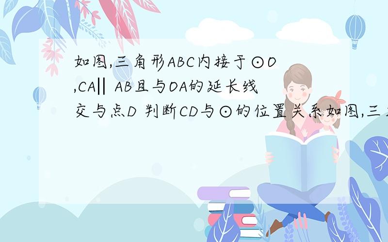 如图,三角形ABC内接于⊙O,CA‖AB且与OA的延长线交与点D 判断CD与⊙的位置关系如图,三角形ABC内接于⊙O,CA‖AB且与OA的延长线交与点D      判断CD与⊙的位置关系并证明.      2 若∠ACB＝120°OA=2,求CD