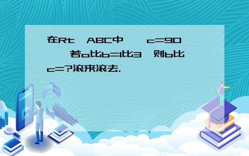 在Rt△ABC中,∠c=90°,若a比b=1比3,则b比c=?滚来滚去.