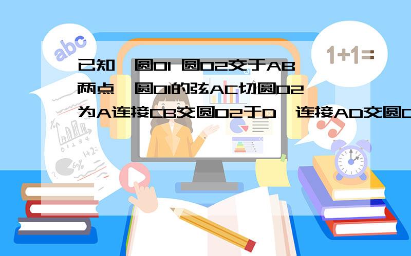 已知,圆O1 圆O2交于AB两点,圆O1的弦AC切圆O2为A连接CB交圆O2于D,连接AD交圆O1于E 求证CA=CE