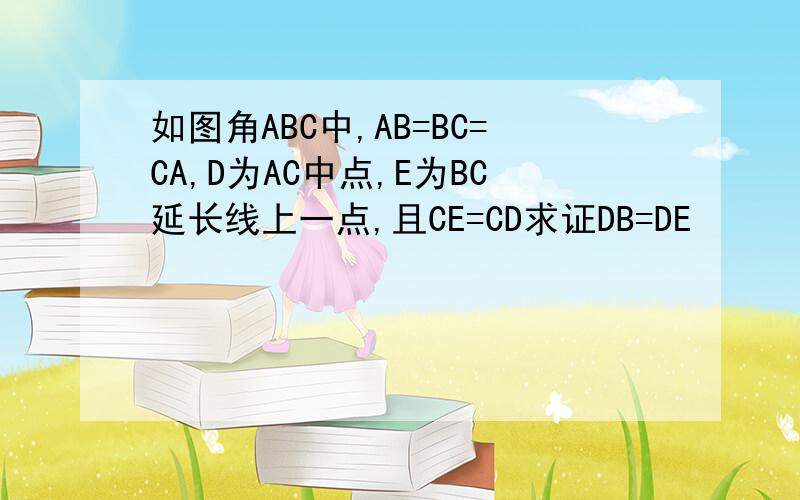 如图角ABC中,AB=BC=CA,D为AC中点,E为BC延长线上一点,且CE=CD求证DB=DE