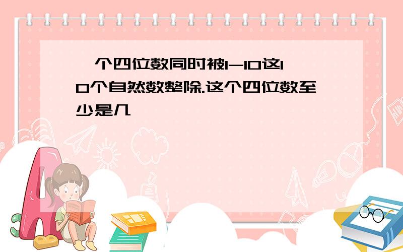 一个四位数同时被1-10这10个自然数整除.这个四位数至少是几