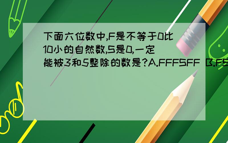 下面六位数中,F是不等于0比10小的自然数,S是0,一定能被3和5整除的数是?A.FFFSFF B.FSFSFS C.FSSFSS 选哪个请告诉我原因我要原因~