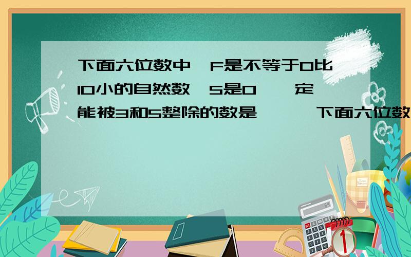 下面六位数中,F是不等于0比10小的自然数,S是0,一定能被3和5整除的数是      下面六位数中,F是不等于0比10小的自然数,S是0,一定能被3和5整除的数是（）.      A.FFFSFF        B.FSFSFS          C.FSSFSS