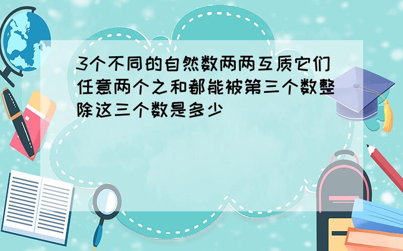 3个不同的自然数两两互质它们任意两个之和都能被第三个数整除这三个数是多少