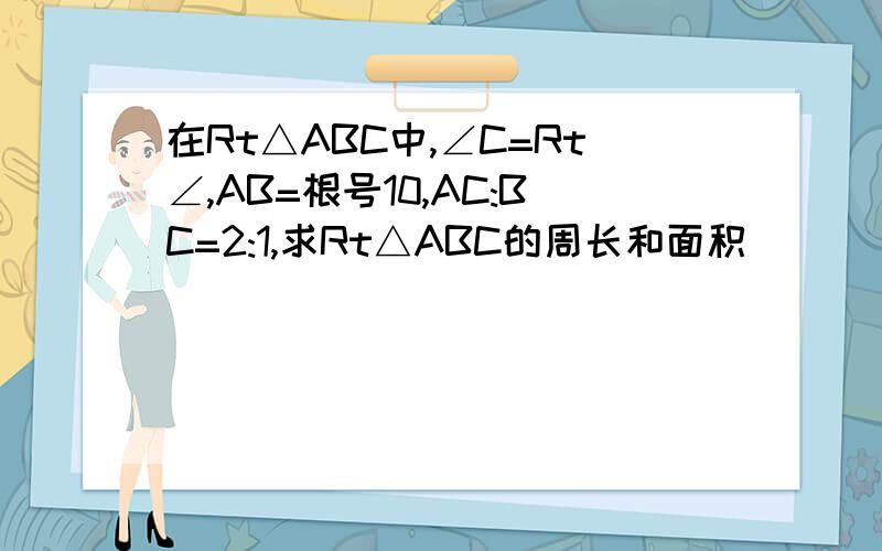 在Rt△ABC中,∠C=Rt∠,AB=根号10,AC:BC=2:1,求Rt△ABC的周长和面积