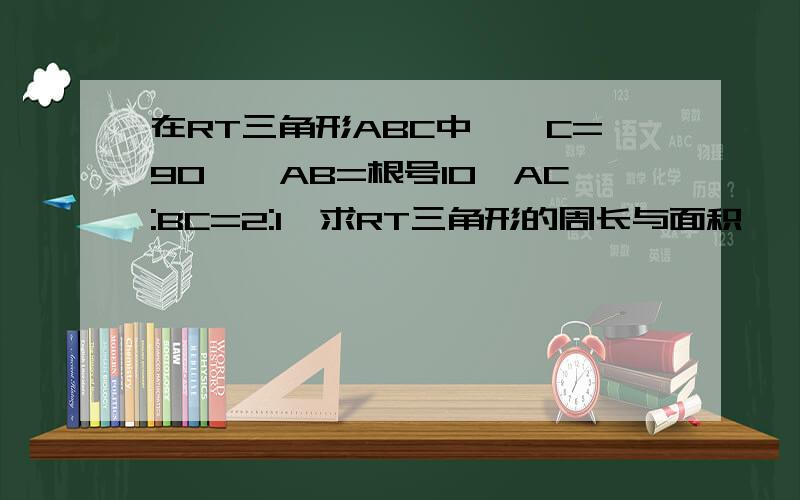 在RT三角形ABC中,∠C=90°,AB=根号10,AC:BC=2:1,求RT三角形的周长与面积