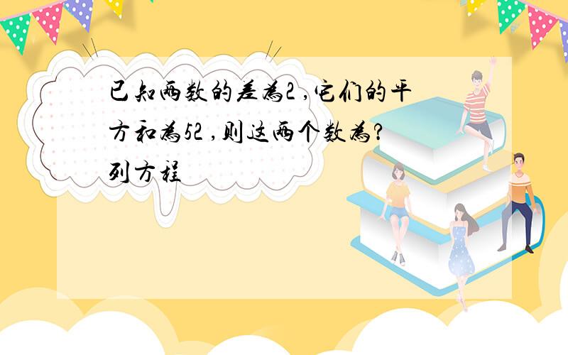 已知两数的差为2 ,它们的平方和为52 ,则这两个数为?列方程