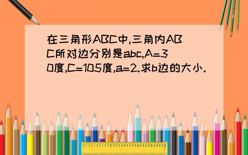 在三角形ABC中,三角内ABC所对边分别是abc,A=30度,C=105度,a=2.求b边的大小.