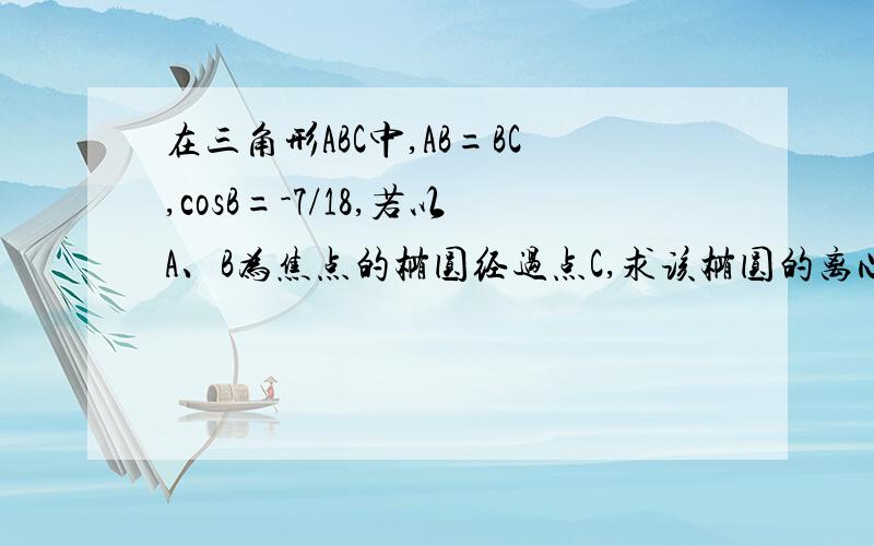 在三角形ABC中,AB=BC,cosB=-7/18,若以A、B为焦点的椭圆经过点C,求该椭圆的离心率e.求具体过程,谢谢!