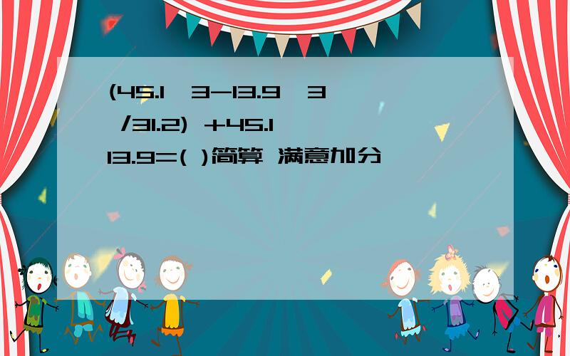 (45.1^3-13.9^3 /31.2) +45.1×13.9=( )简算 满意加分