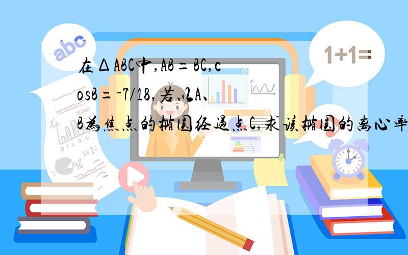 在ΔABC中,AB=BC,cosB=-7/18,若以A、B为焦点的椭圆经过点C,求该椭圆的离心率e.求具体过程,